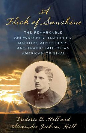 A Flick of Sunshine: The Remarkable Shipwrecked, Marooned, Maritime Adventures, and Tragic Fate of an American Original by Alexander Jackson Hill