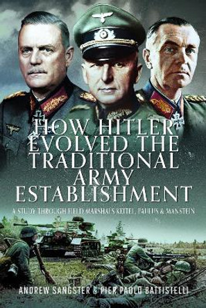 How Hitler Evolved the Traditional Army Establishment: A Study Through Field Marshals Keitel, Paulus and Manstein by Andrew Sangster 9781036106027