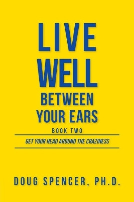 Live Well Between Your Ears: Get Your Head Around The Craziness by Doug Spencer 9781525543791