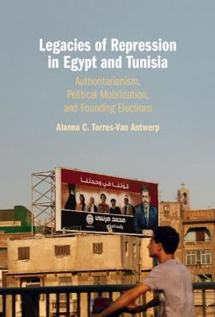 Legacies of Repression in Egypt and Tunisia: Authoritarianism, Political Mobilization, and Founding Elections by Alanna C. Torres-Van Antwerp