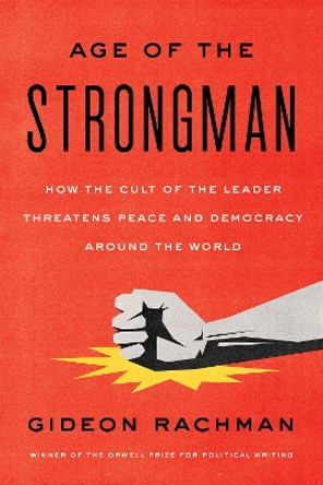 The Age of the Strongman: How the Cult of the Leader Threatens Democracy Around the World by Gideon Rachman 9781635424058