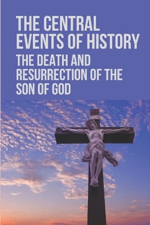 The Central Events Of History: The Death And Resurrection Of The Son Of God: Secret Of The Resurrection Of Jesus Christ by Maxima Purdum 9798532274495