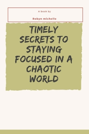 Timely secrets to staying focused in a chaotic world by Robyn Michelle 9798357740809