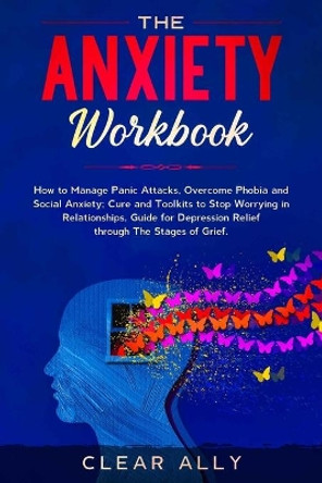 The Anxiety Workbook: How to Manage Panic Attacks, Overcome Phobia and Social Anxiety; Cure and Toolkits to Stop Worrying in Relationships, Guide for Depression Relief through The Stages of Grief. by Clear Ally 9781677520190