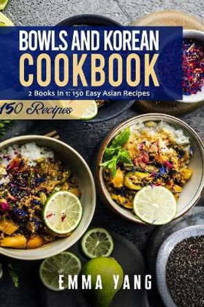 Bowls And Korean Cookbook: 2 Books In 1: 150 Easy Asian Recipes by Emma Yang 9798468485569
