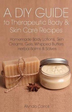 A DIY Guide to Therapeutic Body and Skin Care Recipes: Homemade Body Lotions, Skin Creams, Whipped Butters, and Herbal Balms and Salves by Alynda Carroll 9781941303085