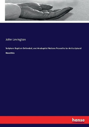 Scripture Baptism Defended, and Anabaptist Notions Proved to be Antiscriptural Novelties by John Levington 9783337148485