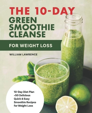 The 10-Day Green Smoothie Cleanse For Weight Loss: 10-Day Diet Plan +50 Delicious Quick & Easy Smoothie Recipes For Weight Loss Program (meal plan, sugar cravings detox, cookbook, plant based) by William Lawrence 9798534369687