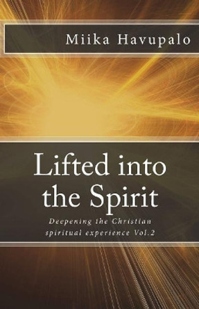 Lifted into the Spirit: Deepening the Christian spiritual experience by Miika Havupalo 9781987405842