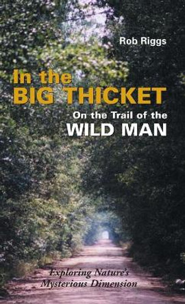 In the Big Thicket on the Trail of the Wild Man: Exploring Nature's Mysterious Dimension by Rob Riggs 9781944529512