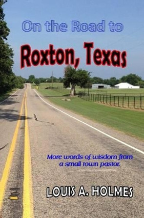 On the Road to Roxton, Texas: More Words of Wisdom from a Small Town Pastor. by Louis A Holmes 9781944537166