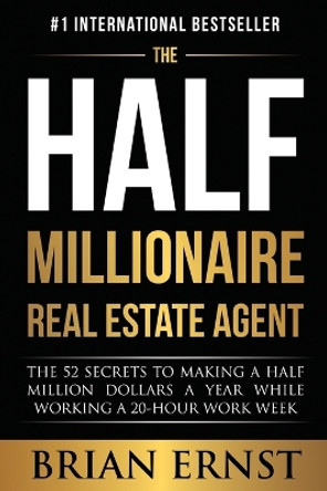 The Half Millionaire Real Estate Agent: The 52 Secrets to Making a Half Million Dollars a Year While Working a 20-Hour Work Week by Brian Ernst 9781950710089