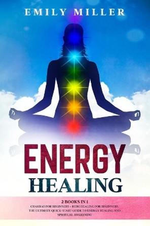 Energy Healing: 2 Books in 1. Chakras for Beginners + Reiki Healing for Beginners.: The Ultimate Quick-Start Guide to Energy Healing and Spiritual Awakening by Emily Miller 9798622851452