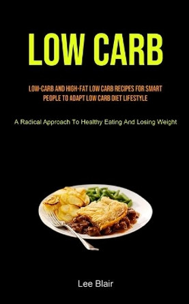 Low Carb: Low-carb And High-fat Low Carb Recipes For Smart People To Adapt Low Carb Diet Lifestyle (A Radical Approach To Healthy Eating And Losing Weight) by Lee Blair 9781990207884
