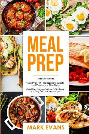 Meal Prep: 2 Manuscripts - Beginner's Guide to 70+ Quick and Easy Low Carb Keto Recipes to Burn Fat and Lose Weight Fast & Meal Prep 101: The Beginner's Guide to Meal Prepping and Clean Eating by Mark Evans 9781951030728