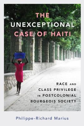 The Unexceptional Case of Haiti: Race and Class Privilege in Postcolonial Bourgeois Society by Philippe-Richard Marius