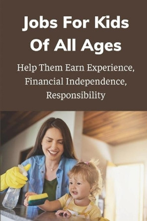 Jobs For Kids Of All Ages: Help Them Earn Experience, Financial Independence, Responsibility: Kids Teens Jobs by Leopoldo Bushee 9798542243931