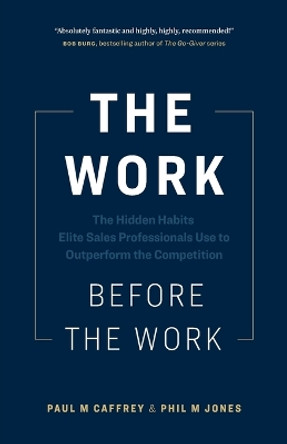 The Work Before the Work: The Hidden Habits Elite Sales Professionals Use to Outperform the Competition by Paul M Caffrey 9781774583005