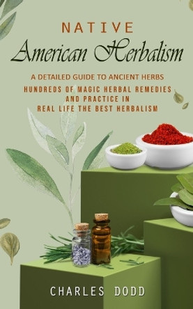 Native American Herbalism: A Detailed Guide to Ancient Herbs and Their Health Benefits (Find Out Hundreds of Magic Herbal Remedies and Practice in Real Life the Best Herbalism) by Charles Dodd 9781777146276
