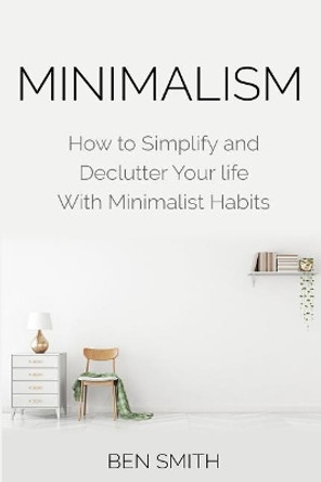 Minimalism: How to Simplify and Declutter Your life With Minimalist Habits by Ben Smith 9781790954254