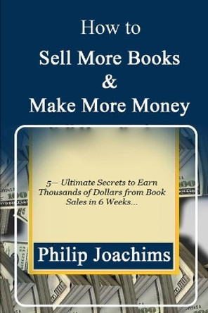 How to Sell More Books and Make More Money: 5-Ultimate Secrets to Earn Thousands of Dollars from Book Sales in 6 Weeks... by Philip Joachims 9798642413548