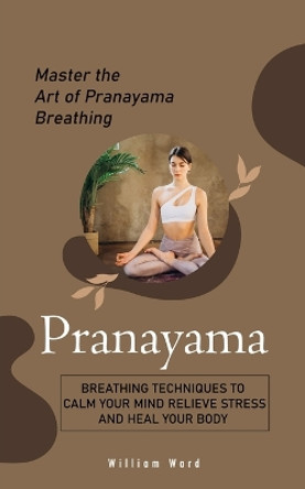 Pranayama: Master the Art of Pranayama Breathing (Breathing Techniques to Calm Your Mind Relieve Stress and Heal Your Body) by William Ward 9781778065231