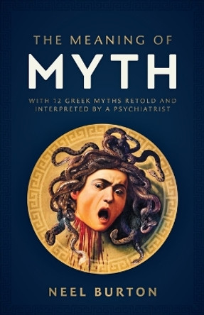 The Meaning of Myth: With 12 Greek Myths Retold and Interpreted by a Psychiatrist by Neel Burton 9781913260163