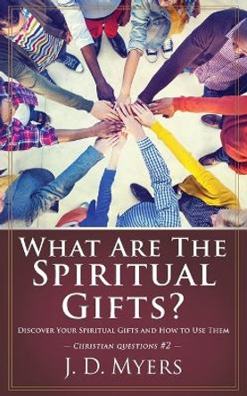 What Are the Spiritual Gifts?: Discover Your Spiritual Gifts and How to Use Them by J D Myers 9781939992574