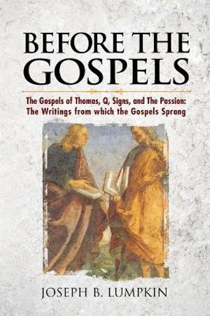 Before the Gospels: The Gospels of Thomas, Q, Signs, and The Passion: The Writings from which the Gospels Sprang by Joseph B Lumpkin 9781936533411