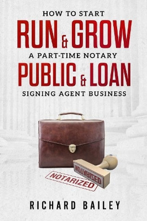 How to Start, Run & Grow a Part-Time Notary Public & Loan Signing Agent Business: DIY Startup Guide For All 50 States & DC by Richard Bailey 9781725157668