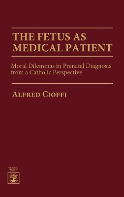 The Fetus as Medical Patient: Moral Dilemmas in Prenatal Diagnosis from a Catholic Perspective by Alfred Cioffi 9780819197801