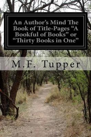 An Author's Mind the Book of Title-Pages &quot;a Bookful of Books&quot; or &quot;thirty Books in One&quot; by M F Tupper 9781532755965