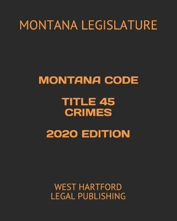 Montana Code Title 45 Crimes 2020 Edition: West Hartford Legal Publishing by Montana Legislature 9798650257028