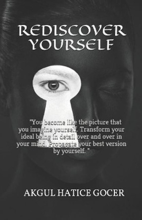 Rediscover Yourself: You become like the picture that you imagine yourself. Transform your ideal being in detail over and over in your mind. Propagate your best version by yourself. by Akgul Hatice Gocer 9781794093096