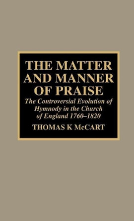 The Matter and Manner of Praise: The Controversial Evolution of Hymnody in the Church of England, 1760-1820 by Thomas K. McCart 9780810834507