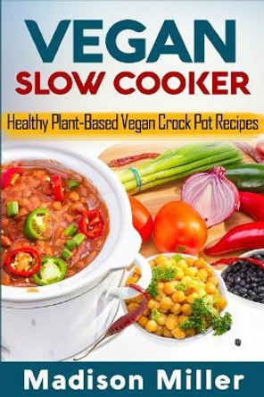 Vegan Slow Cooker: Healthy Plant-Based Vegan Crock Pot Recipes by Madison Miller 9781986128056