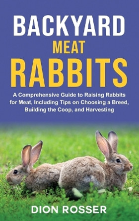 Backyard Meat Rabbits: A Comprehensive Guide to Raising Rabbits for Meat, Including Tips on Choosing a Breed, Building the Coop, and Harvesting by Dion Rosser 9781638182771