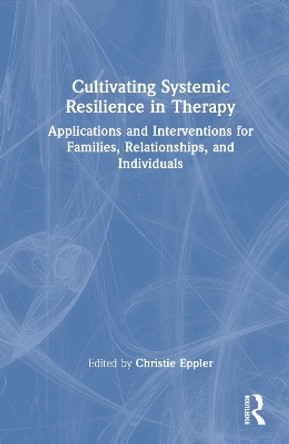 Cultivating Systemic Resilience in Therapy: Applications and Interventions for Families, Relationships, and Individuals by Christie Eppler 9781032447056