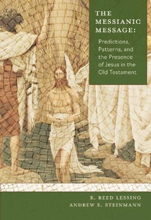 The Messianic Message: Predictions, Patterns, and the Presence of Jesus in the Old Testament by Andrew Steinmann 9780758670441