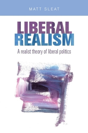 Liberal Realism: A Realist Theory of Liberal Politics by Matt Sleat 9781526122810
