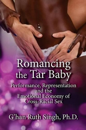 Romancing the Tar Baby: Performance, Representation and the Emotional Economy of Cross-Racial Sex by Ph D G Singh 9781515374558