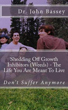 Shedding Off Growth Inhibitors (Weeds) - The Life You Are Meant To Live: You Are ALready Helped - Don't Suffer Anymore! by John Abayomi Bassey 9781548380250