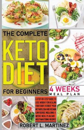 The Complete Keto Diet for Beginners: A Step-by-Step Guide to Lose Weight for Healing Your Body, Reboot Your Metabolism and Regain Confidence Including 4 Weeks Meal Plan and Mouthwatering Recipes by Robert L Martinez 9798580770697