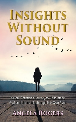 Insights Without Sound: A deaf Christian's journey to understand God and life as told through her own eyes by Angela Rogers 9781597557283