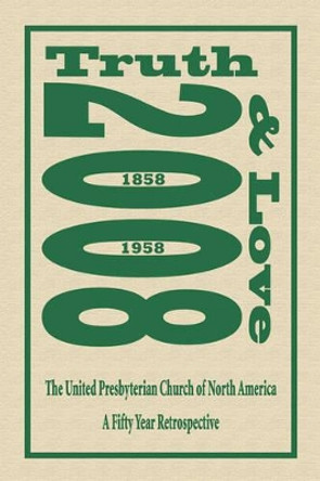 Truth and Love: The United Presbyterian Church of North America - A Fifty Year Retrospective by Thomas Matthew Gilliland Jr. 9781601455291