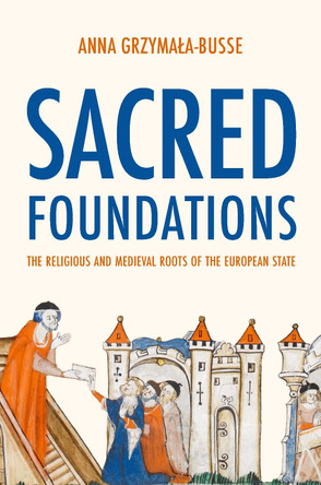 Sacred Foundations: The Religious and Medieval Roots of the European State by Anna M. Grzymala-Busse