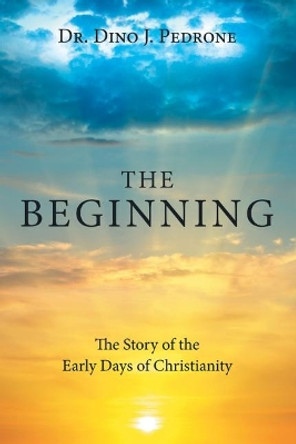 The Beginning: The Story of the Early Days of Christianity by Dino J Pedrone 9781973660613