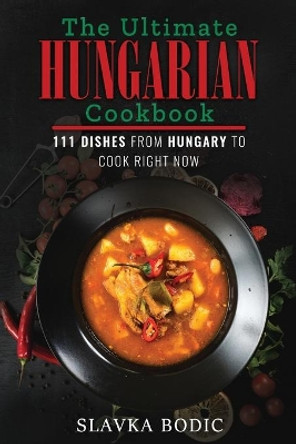 The Ultimate Hungarian Cookbook: 111 Dishes From Hungary To Cook Right Now by Slavka Bodic 9798569209262