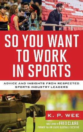 So You Want to Work in Sports: Advice and Insights from Respected Sports Industry Leaders by K. P. Wee 9781538199008