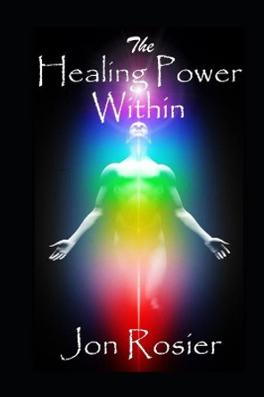 The Healing Power Within: A powerful guide to self-healing, with guided mediation exercises, energizing meditation techniques, chakra healing and spirit lifting self-love meditations. by Jon Rosier 9781688410152